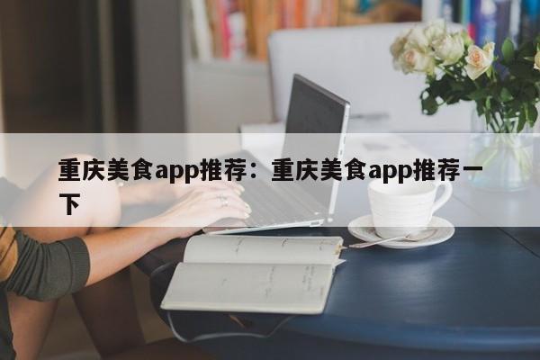 重慶美食app推薦：重慶美食app推薦一下-第1張圖片-美潞旅游網(wǎng)