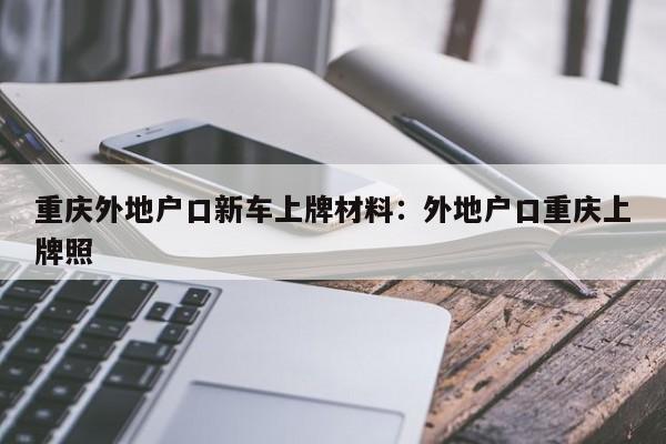 重慶外地戶口新車上牌材料：外地戶口重慶上牌照