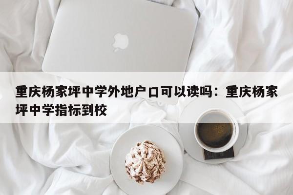 重慶楊家坪中學(xué)外地戶口可以讀嗎：重慶楊家坪中學(xué)指標(biāo)到校