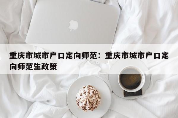 重慶市城市戶口定向師范：重慶市城市戶口定向師范生政策-第1張圖片-美潞旅游網(wǎng)