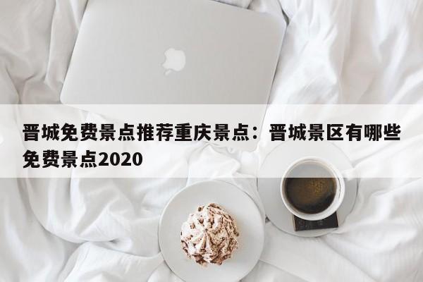 晉城免費景點推薦重慶景點：晉城景區(qū)有哪些免費景點2020-第1張圖片-美潞旅游網(wǎng)