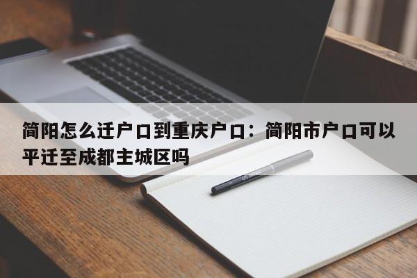 簡(jiǎn)陽(yáng)怎么遷戶(hù)口到重慶戶(hù)口：簡(jiǎn)陽(yáng)市戶(hù)口可以平遷至成都主城區(qū)嗎