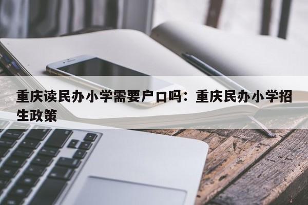 重慶讀民辦小學需要戶口嗎：重慶民辦小學招生政策