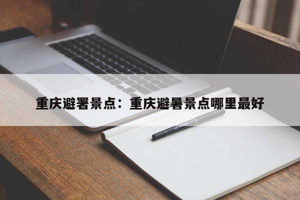 重慶避署景點(diǎn)：重慶避暑景點(diǎn)哪里最好