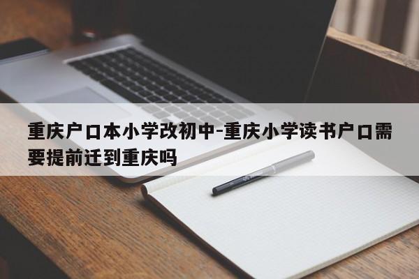 重慶戶口本小學(xué)改初中-重慶小學(xué)讀書(shū)戶口需要提前遷到重慶嗎