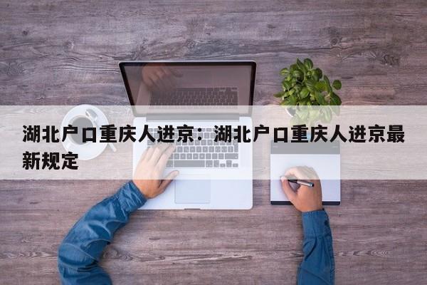 湖北戶口重慶人進(jìn)京：湖北戶口重慶人進(jìn)京最新規(guī)定