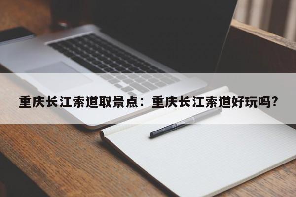 重慶長江索道取景點(diǎn)：重慶長江索道好玩嗎?