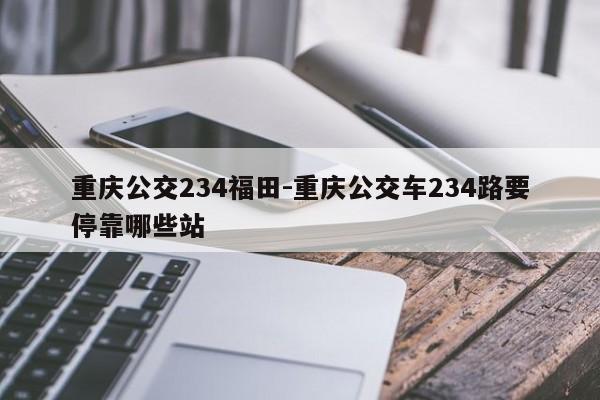 重慶公交234福田-重慶公交車234路要停靠哪些站