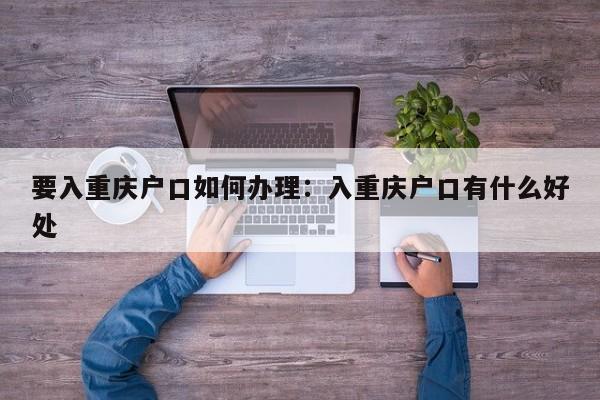 要入重慶戶口如何辦理：入重慶戶口有什么好處