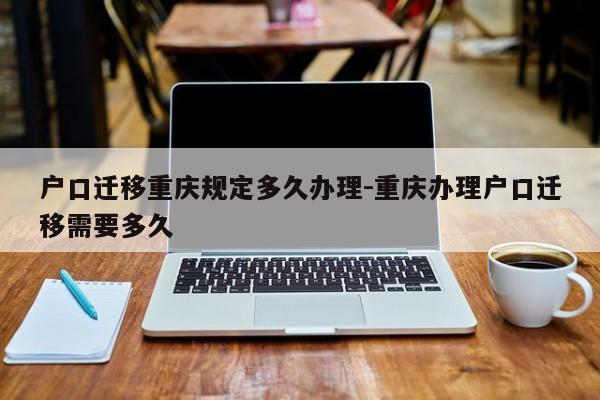 戶口遷移重慶規(guī)定多久辦理-重慶辦理戶口遷移需要多久