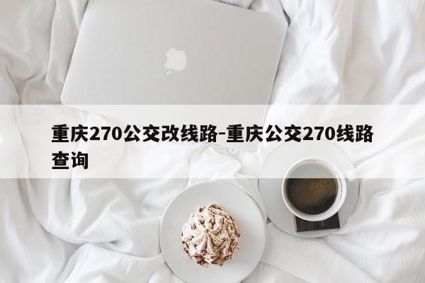 重慶270公交改線(xiàn)路-重慶公交270線(xiàn)路查詢(xún)