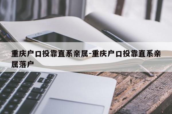 重慶戶口投靠直系親屬-重慶戶口投靠直系親屬落戶