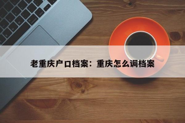 老重慶戶(hù)口檔案：重慶怎么調(diào)檔案