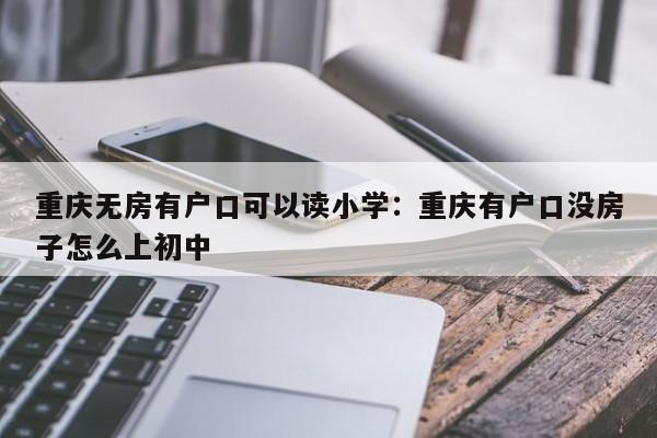 重慶無(wú)房有戶口可以讀小學(xué)：重慶有戶口沒房子怎么上初中