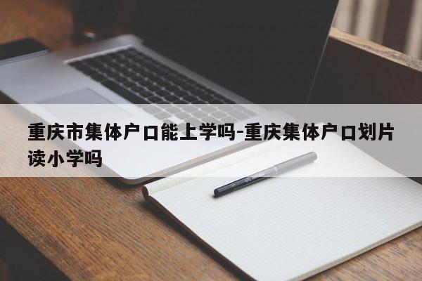 重慶市集體戶口能上學(xué)嗎-重慶集體戶口劃片讀小學(xué)嗎