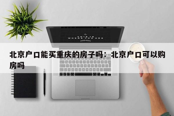 北京戶口能買重慶的房子嗎：北京戶口可以購房嗎