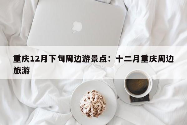 重慶12月下旬周邊游景點(diǎn)：十二月重慶周邊旅游-第1張圖片-美潞旅游網(wǎng)