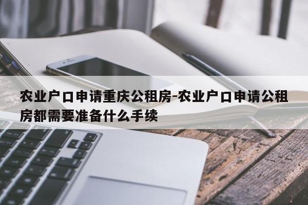 農(nóng)業(yè)戶口申請(qǐng)重慶公租房-農(nóng)業(yè)戶口申請(qǐng)公租房都需要準(zhǔn)備什么手續(xù)