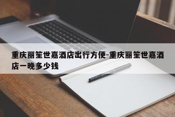 重慶麗笙世嘉酒店出行方便-重慶麗笙世嘉酒店一晚多少錢-第1張圖片-美潞旅游網(wǎng)