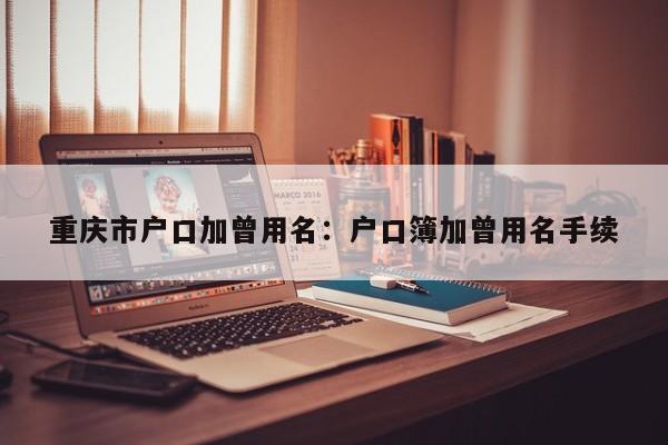 重慶市戶口加曾用名：戶口簿加曾用名手續(xù)