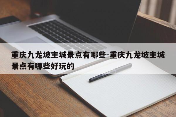 重慶九龍坡主城景點(diǎn)有哪些-重慶九龍坡主城景點(diǎn)有哪些好玩的