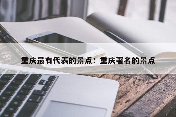 重慶最有代表的景點(diǎn)：重慶著名的景點(diǎn)