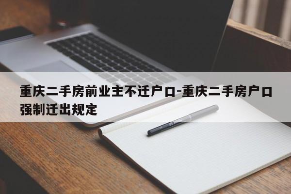 重慶二手房前業(yè)主不遷戶口-重慶二手房戶口強(qiáng)制遷出規(guī)定-第1張圖片-美潞旅游網(wǎng)