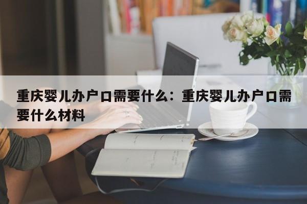 重慶嬰兒辦戶口需要什么：重慶嬰兒辦戶口需要什么材料-第1張圖片-美潞旅游網