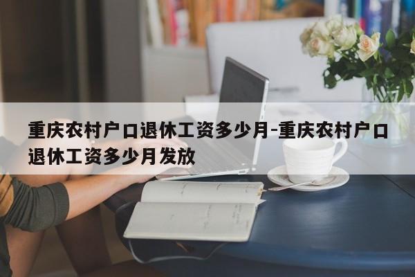 重慶農(nóng)村戶口退休工資多少月-重慶農(nóng)村戶口退休工資多少月發(fā)放