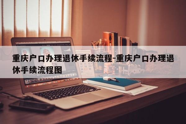 重慶戶口辦理退休手續(xù)流程-重慶戶口辦理退休手續(xù)流程圖-第1張圖片-美潞旅游網(wǎng)