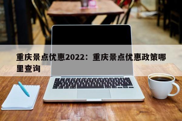 重慶景點優(yōu)惠2022：重慶景點優(yōu)惠政策哪里查詢-第1張圖片-美潞旅游網(wǎng)