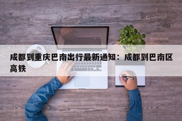 成都到重慶巴南出行最新通知：成都到巴南區(qū)高鐵