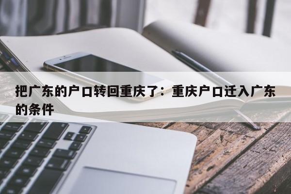 把廣東的戶(hù)口轉(zhuǎn)回重慶了：重慶戶(hù)口遷入廣東的條件