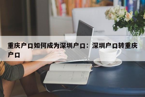 重慶戶口如何成為深圳戶口：深圳戶口轉(zhuǎn)重慶戶口-第1張圖片-美潞旅游網(wǎng)