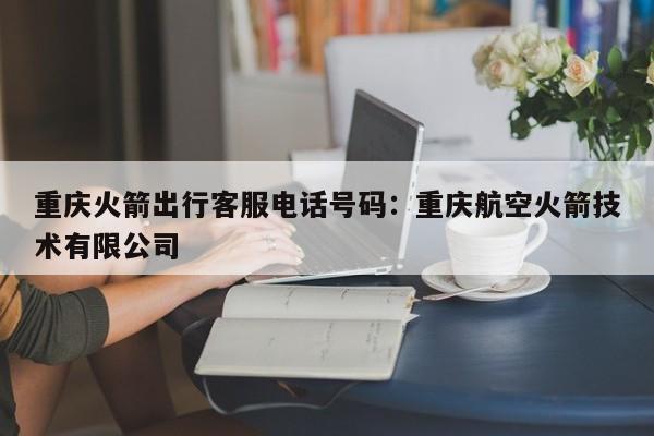 重慶火箭出行客服電話號碼：重慶航空火箭技術(shù)有限公司-第1張圖片-美潞旅游網(wǎng)