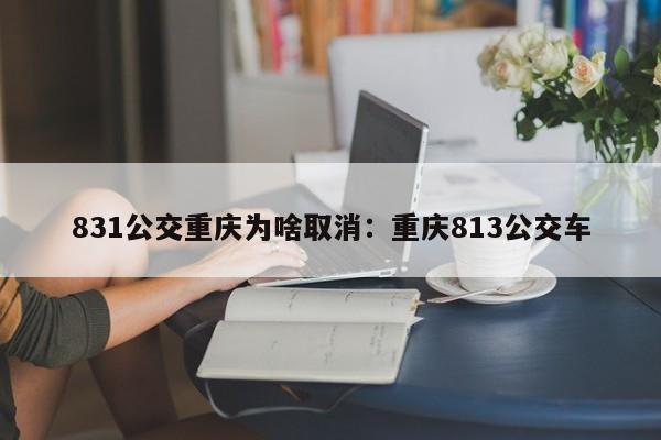 831公交重慶為啥取消：重慶813公交車