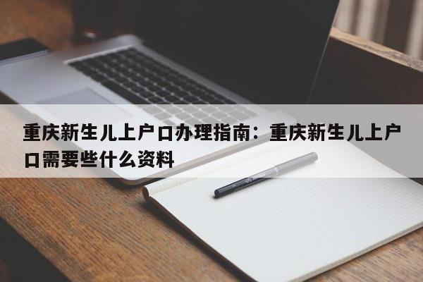 重慶新生兒上戶口辦理指南：重慶新生兒上戶口需要些什么資料