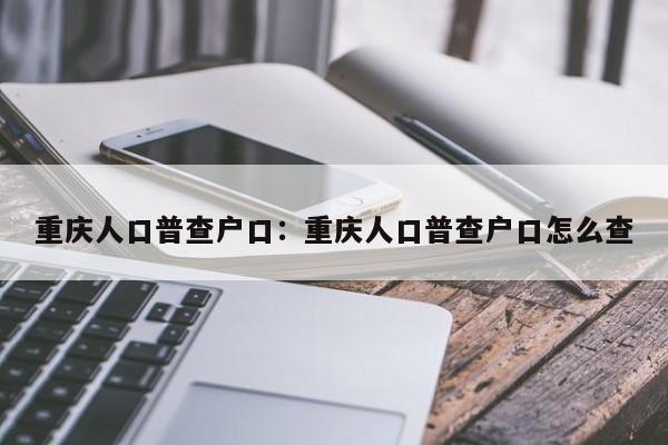 重慶人口普查戶口：重慶人口普查戶口怎么查