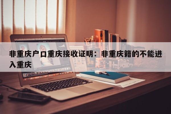 非重慶戶口重慶接收證明：非重慶籍的不能進入重慶