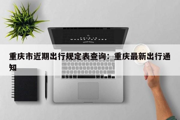 重慶市近期出行規(guī)定表查詢：重慶最新出行通知-第1張圖片-美潞旅游網(wǎng)