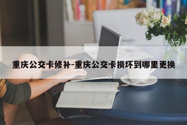 重慶公交卡修補(bǔ)-重慶公交卡損壞到哪里更換