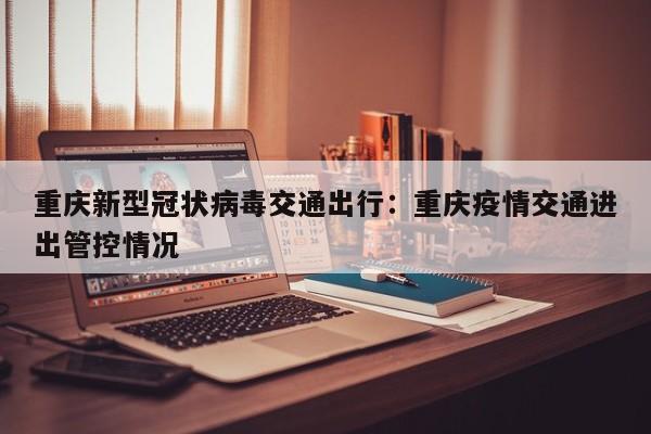 重慶新型冠狀病毒交通出行：重慶疫情交通進(jìn)出管控情況-第1張圖片-美潞旅游網(wǎng)