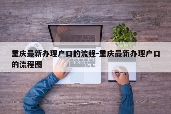 重慶最新辦理戶口的流程-重慶最新辦理戶口的流程圖