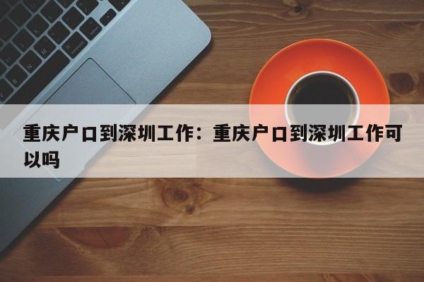 重慶戶口到深圳工作：重慶戶口到深圳工作可以嗎-第1張圖片-美潞旅游網(wǎng)