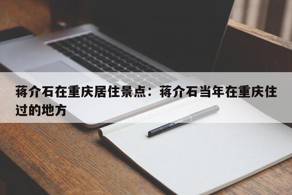 蔣介石在重慶居住景點(diǎn)：蔣介石當(dāng)年在重慶住過(guò)的地方-第1張圖片-美潞旅游網(wǎng)