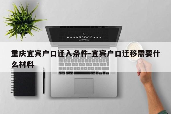 重慶宜賓戶口遷入條件-宜賓戶口遷移需要什么材料