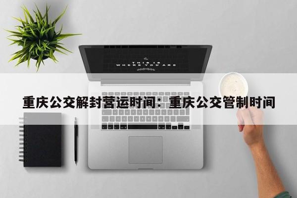 重慶公交解封營運時間：重慶公交管制時間