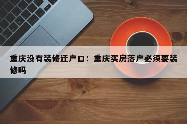 重慶沒有裝修遷戶口：重慶買房落戶必須要裝修嗎