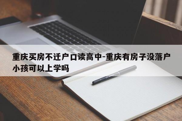 重慶買房不遷戶口讀高中-重慶有房子沒落戶小孩可以上學(xué)嗎-第1張圖片-美潞旅游網(wǎng)