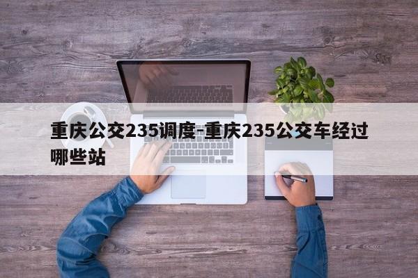 重慶公交235調(diào)度-重慶235公交車經(jīng)過(guò)哪些站-第1張圖片-美潞旅游網(wǎng)